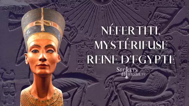 Secrets d'Histoire - Néfertiti, mystérieuse reine d’Égypte (Intégrale)