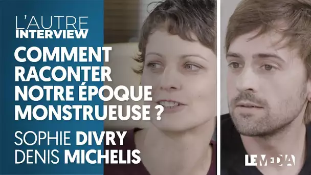 COMMENT RACONTER NOTRE ÉPOQUE MONSTRUEUSE ? SOPHIE DIVRY ET DENIS MICHELIS