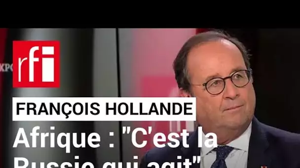 François Hollande : « Au Mali et au Burkina Faso, c’est la Russie qui agit. » • RFI