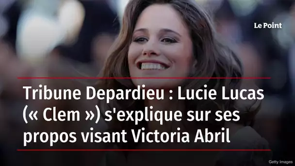 Tribune Depardieu : Lucie Lucas (« Clem ») s'explique sur ses propos visant Victoria Abril