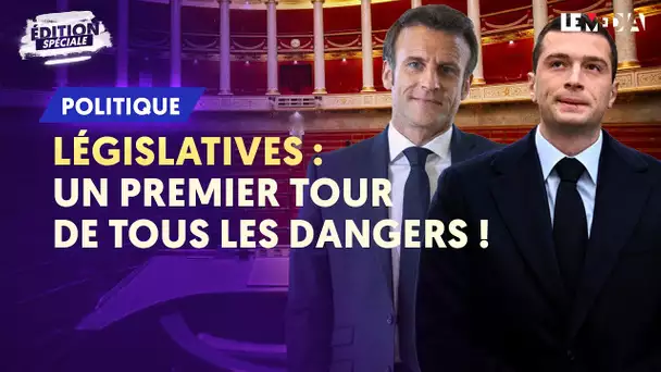 ÉDITION SPÉCIALE : LÉGISLATIVES / UN 1ER TOUR DE TOUS LES DANGERS !