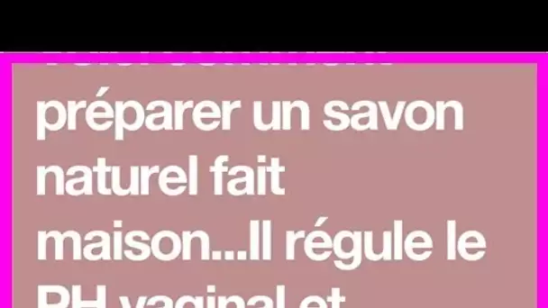 Voici comment préparer un savon naturel fait maison…Il régule le PH vaginal et prévient les infecti