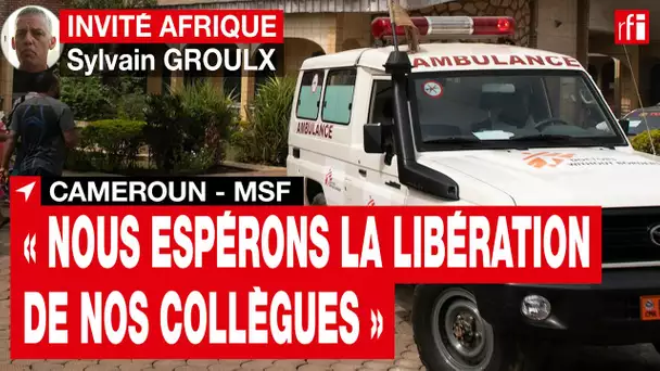 Sylvain Groulx (MSF/Cameroun) : « Nous espérons la libération de 4 collègues détenus » • RFI