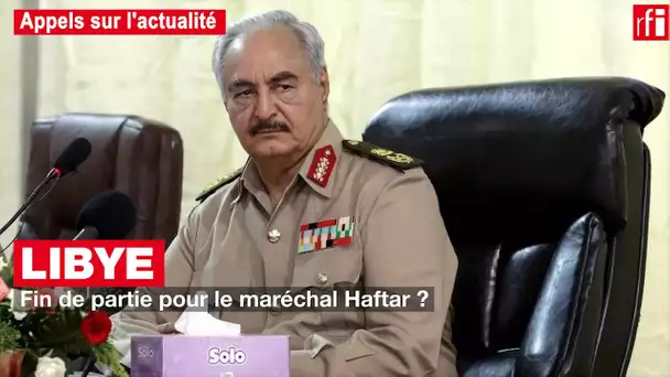 Libye : fin de la partie pour le maréchal Haftar ?