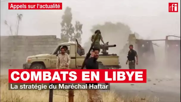 Combats en Libye : la stratégie du Maréchal Haftar