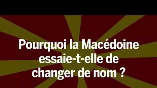 Pourquoi la Macédoine essaie-t-elle de changer de nom ?